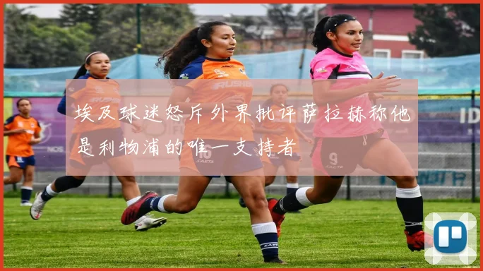 埃及球迷怒斥外界批评萨拉赫称他是利物浦的唯一支持者