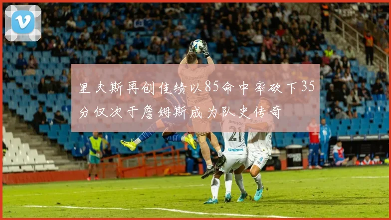 里夫斯再创佳绩以85命中率砍下35分仅次于詹姆斯成为队史传奇
