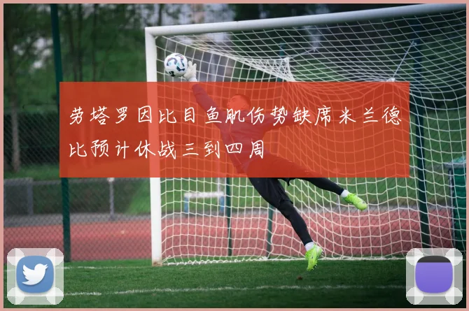 劳塔罗因比目鱼肌伤势缺席米兰德比预计休战三到四周