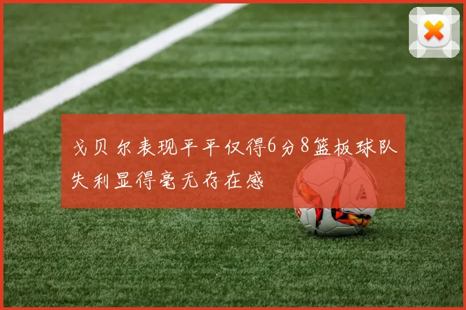 戈贝尔表现平平仅得6分8篮板球队失利显得毫无存在感