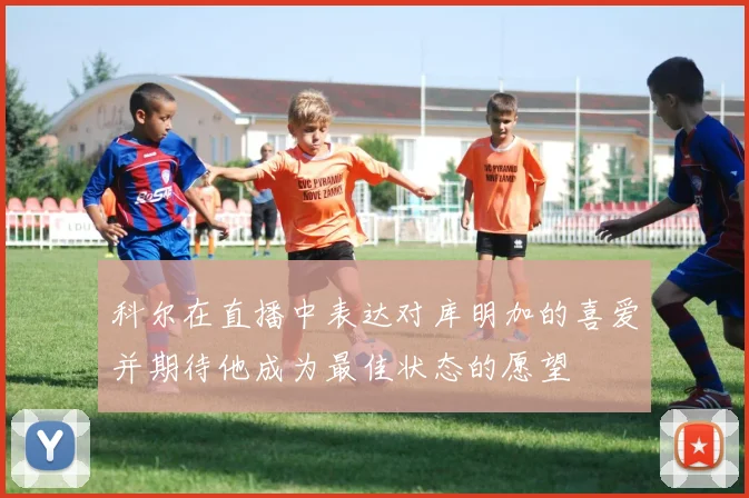 科尔在直播中表达对库明加的喜爱并期待他成为最佳状态的愿望