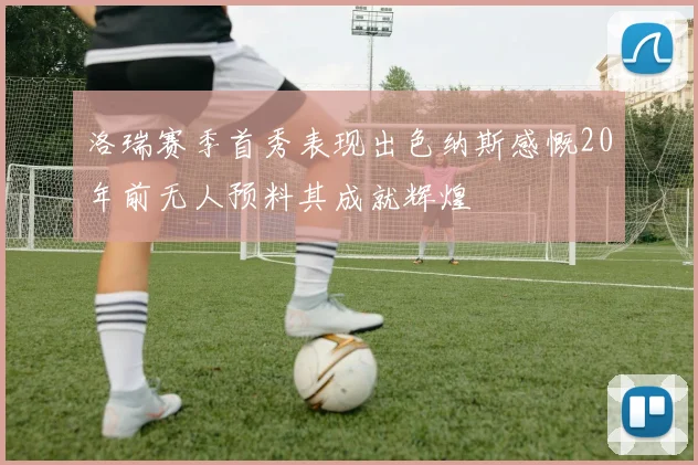 洛瑞赛季首秀表现出色纳斯感慨20年前无人预料其成就辉煌