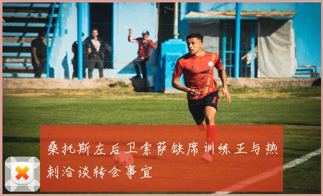 桑托斯左后卫索萨缺席训练正与热刺洽谈转会事宜