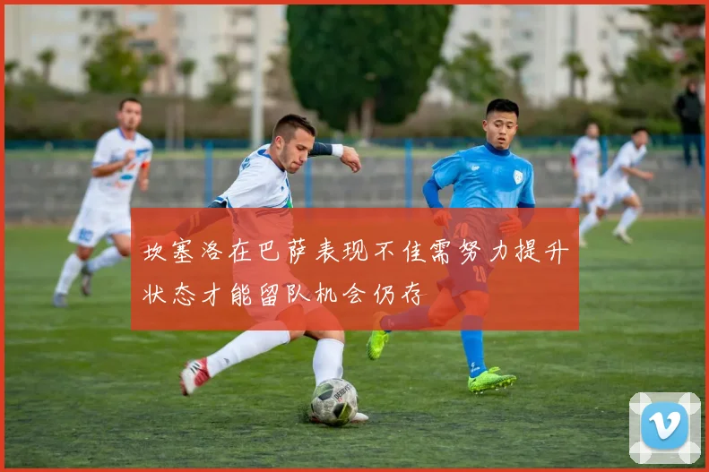 坎塞洛在巴萨表现不佳需努力提升状态才能留队机会仍存