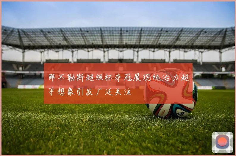 那不勒斯超级杯夺冠展现统治力超乎想象引发广泛关注
