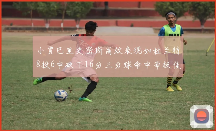 小贾巴里史密斯高效表现如杜兰特8投6中砍下16分三分球命中率极佳
