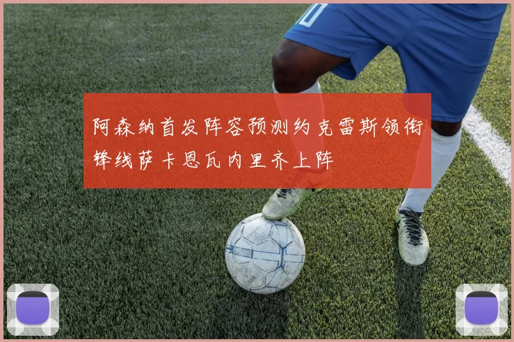 阿森纳首发阵容预测约克雷斯领衔锋线萨卡恩瓦内里齐上阵