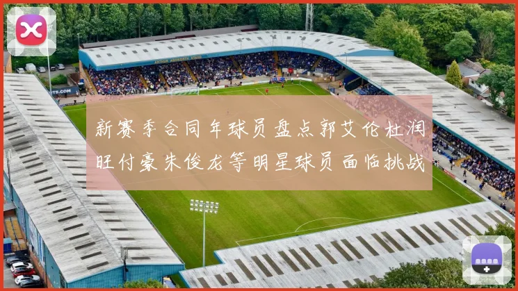 新赛季合同年球员盘点郭艾伦杜润旺付豪朱俊龙等明星球员面临挑战