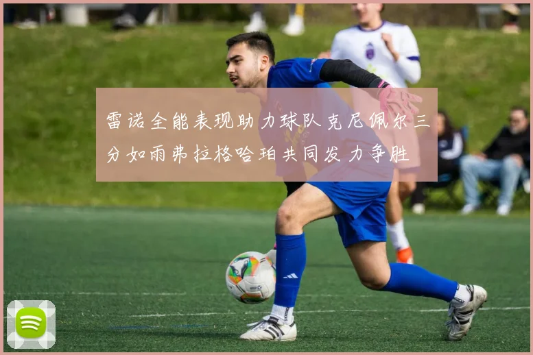 雷诺全能表现助力球队克尼佩尔三分如雨弗拉格哈珀共同发力争胜