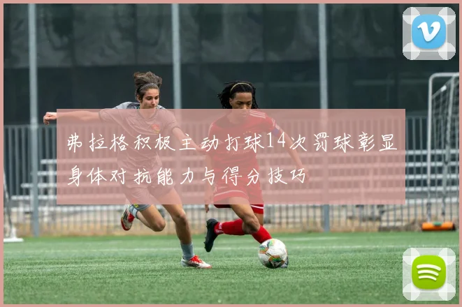 弗拉格积极主动打球14次罚球彰显身体对抗能力与得分技巧