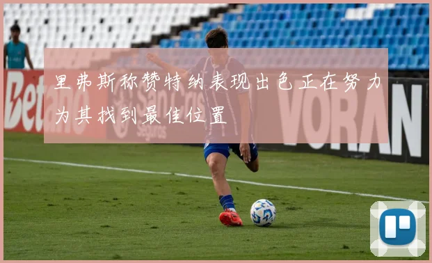 里弗斯称赞特纳表现出色正在努力为其找到最佳位置