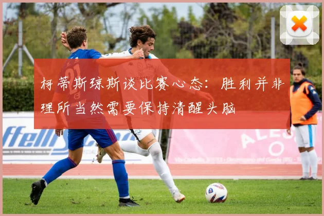 柯蒂斯琼斯谈比赛心态：胜利并非理所当然需要保持清醒头脑