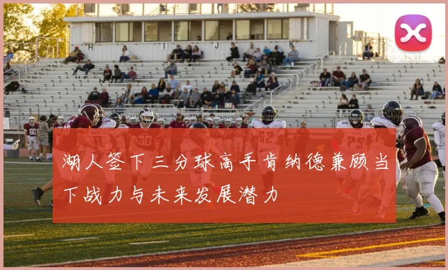 湖人签下三分球高手肯纳德兼顾当下战力与未来发展潜力