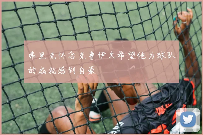 弗里克怀念克鲁伊夫希望他为球队的成就感到自豪