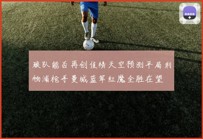 狼队能否再创佳绩天空预测平局利物浦枪手曼城蓝军红魔全胜在望