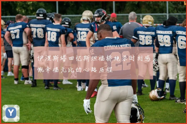 伊涅斯塔回忆斯坦福桥绝杀时刻感慨幸福无比的心路历程