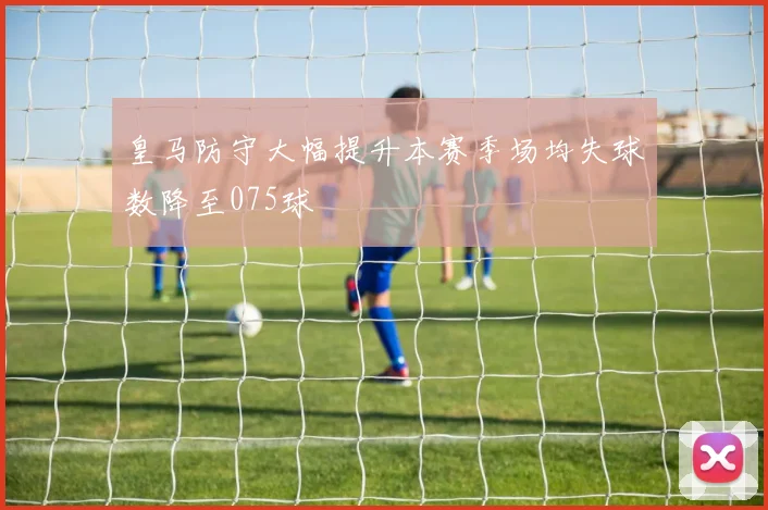 皇马防守大幅提升本赛季场均失球数降至075球