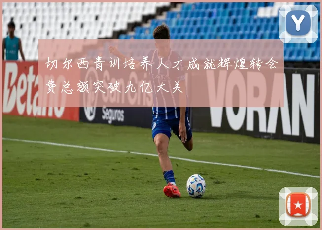 切尔西青训培养人才成就辉煌转会费总额突破九亿大关