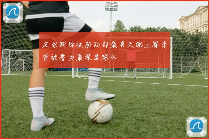 皮尔斯称快船西部最具天赋上赛季曾被誉为最深度球队
