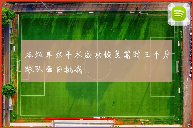 本坦库尔手术成功恢复需时三个月球队面临挑战