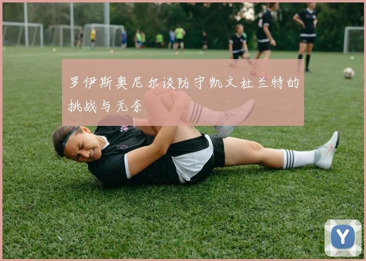 罗伊斯奥尼尔谈防守凯文杜兰特的挑战与无奈