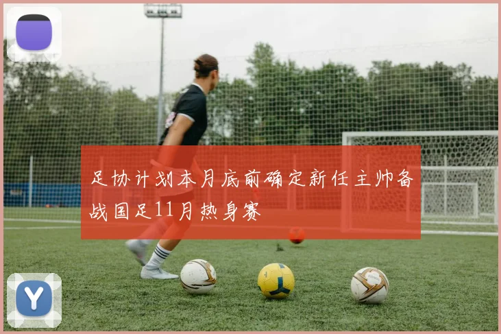 足协计划本月底前确定新任主帅备战国足11月热身赛