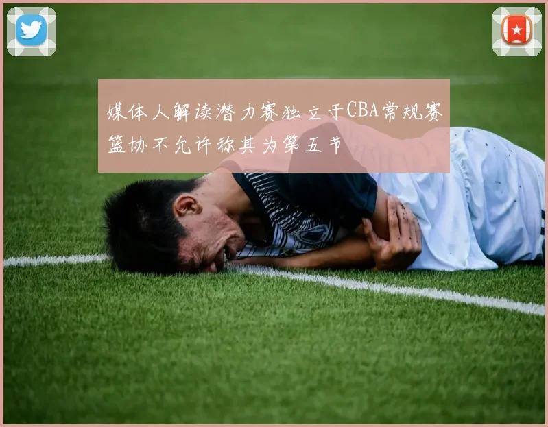 媒体人解读潜力赛独立于CBA常规赛篮协不允许称其为第五节