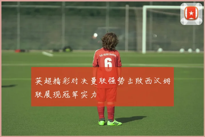 英超精彩对决曼联强势击败西汉姆联展现冠军实力
