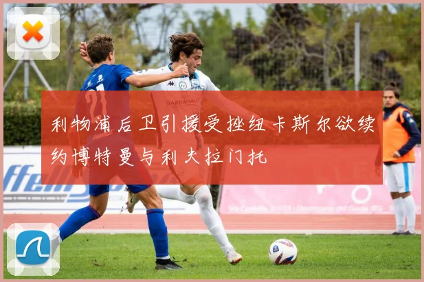 利物浦后卫引援受挫纽卡斯尔欲续约博特曼与利夫拉门托