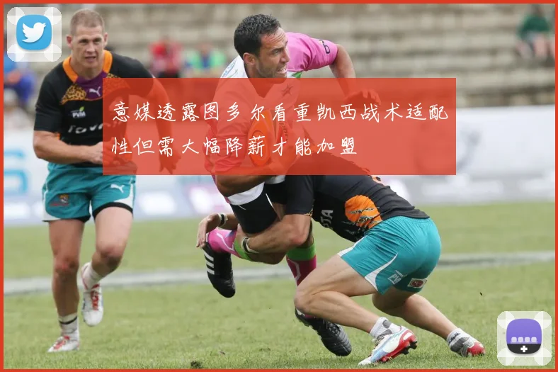 意媒透露图多尔看重凯西战术适配性但需大幅降薪才能加盟
