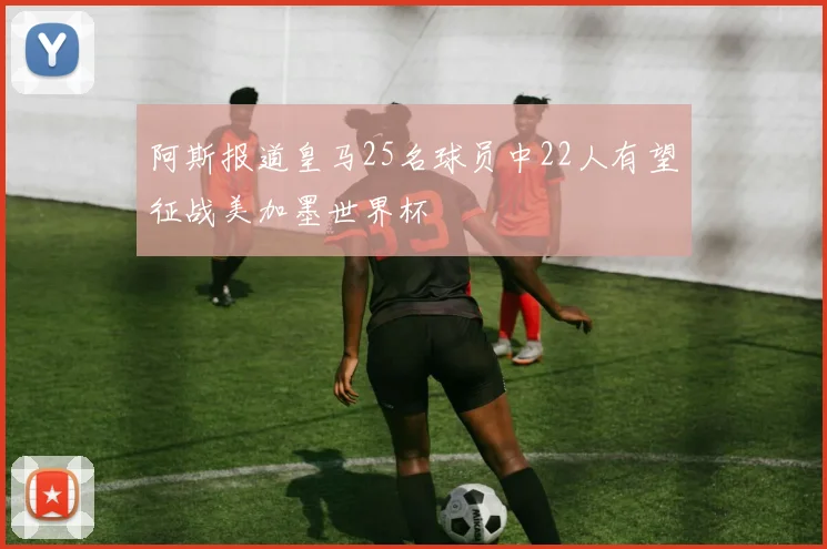 阿斯报道皇马25名球员中22人有望征战美加墨世界杯