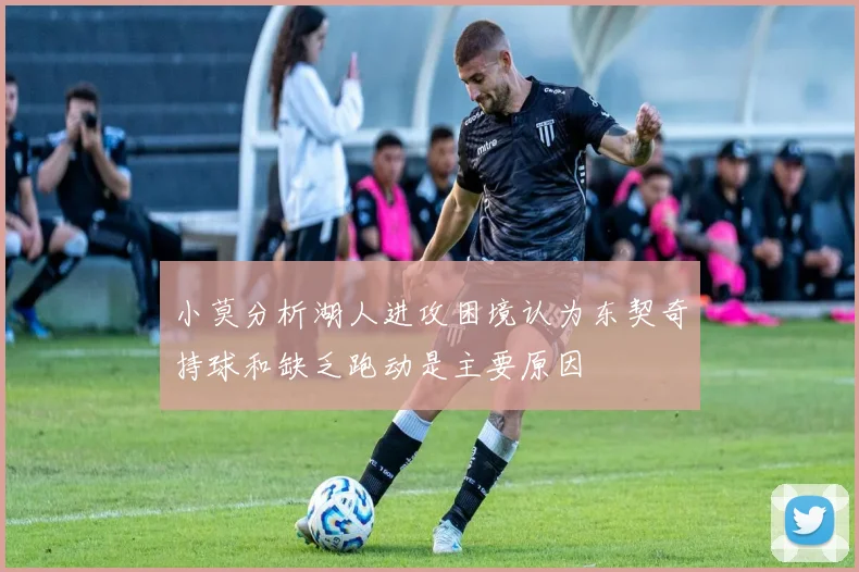 小莫分析湖人进攻困境认为东契奇持球和缺乏跑动是主要原因