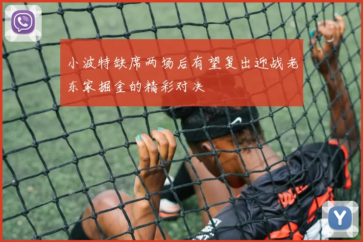 小波特缺席两场后有望复出迎战老东家掘金的精彩对决