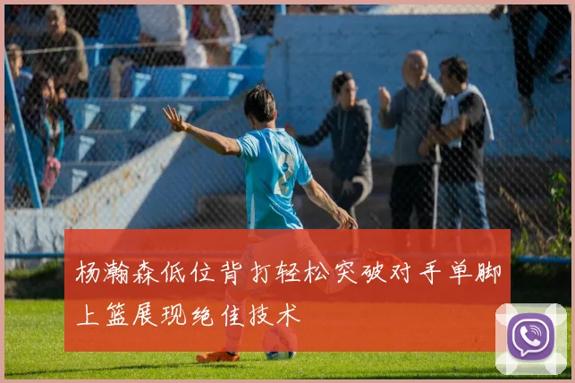杨瀚森低位背打轻松突破对手单脚上篮展现绝佳技术