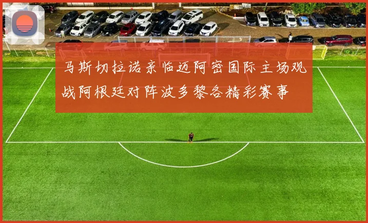 马斯切拉诺亲临迈阿密国际主场观战阿根廷对阵波多黎各精彩赛事