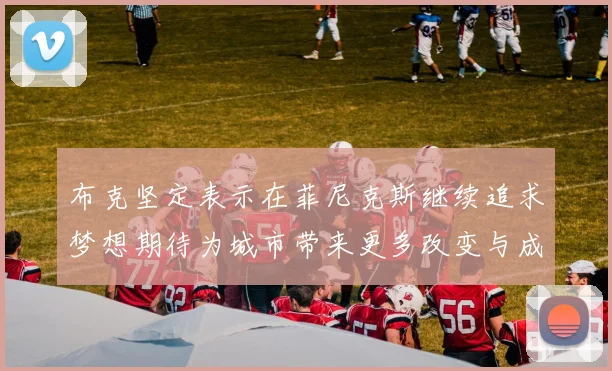 布克坚定表示在菲尼克斯继续追求梦想期待为城市带来更多改变与成就