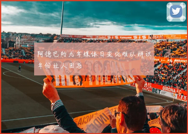 阿德巴约九年媒体日变化难以辨识年份让人困惑