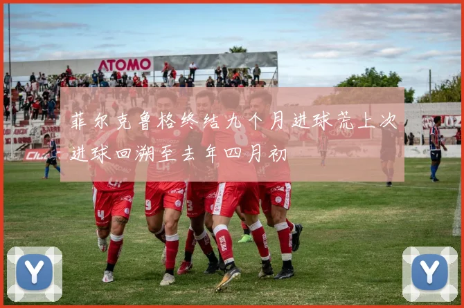 菲尔克鲁格终结九个月进球荒上次进球回溯至去年四月初