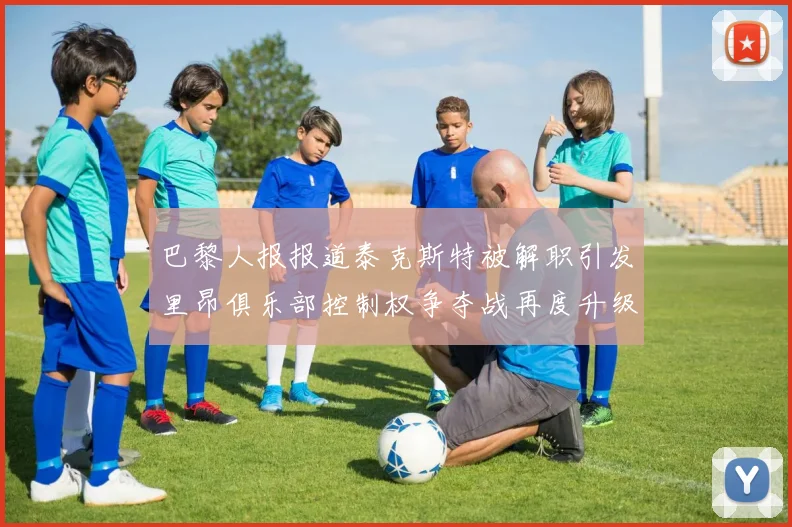 巴黎人报报道泰克斯特被解职引发里昂俱乐部控制权争夺战再度升级