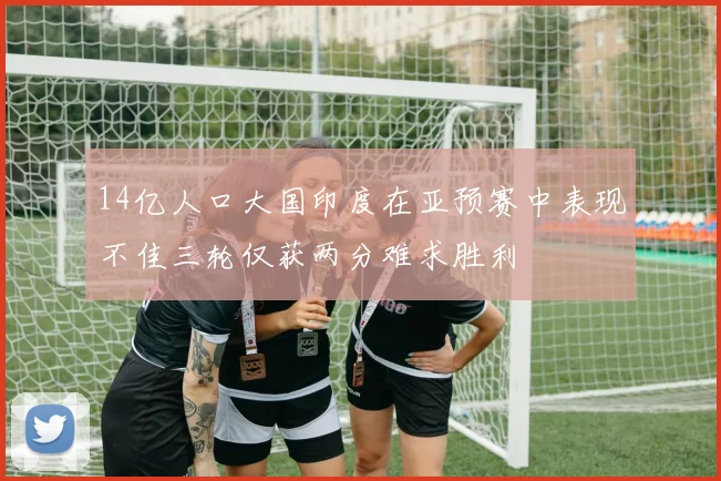 14亿人口大国印度在亚预赛中表现不佳三轮仅获两分难求胜利