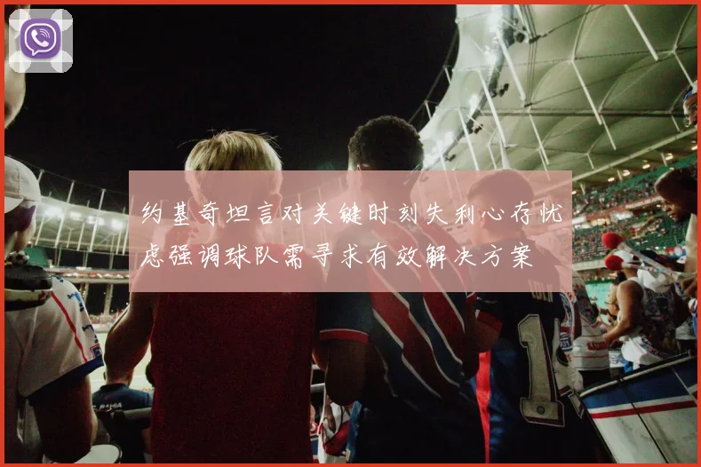 约基奇坦言对关键时刻失利心存忧虑强调球队需寻求有效解决方案
