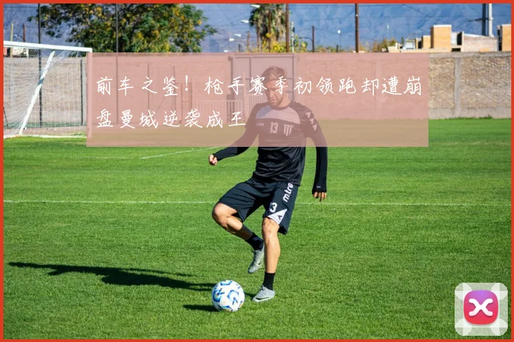 前车之鉴！枪手赛季初领跑却遭崩盘曼城逆袭成王