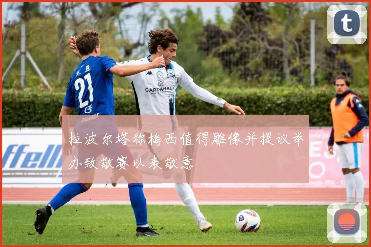 拉波尔塔称梅西值得雕像并提议举办致敬赛以表敬意