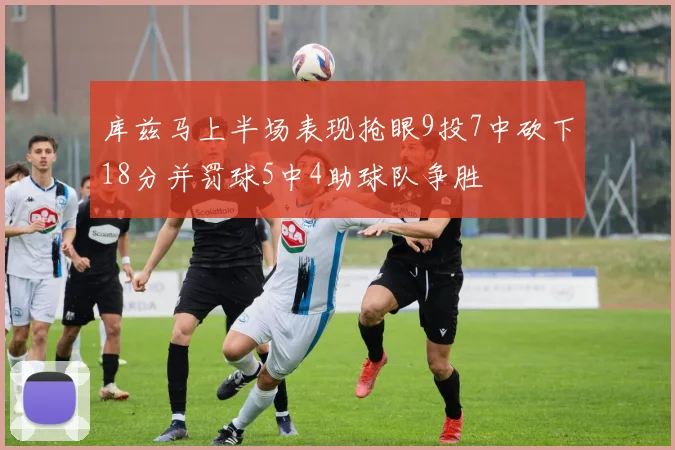 库兹马上半场表现抢眼9投7中砍下18分并罚球5中4助球队争胜