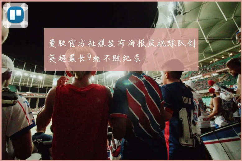 曼联官方社媒发布海报庆祝球队创英超最长9轮不败纪录