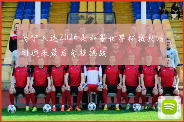 马宁入选2026美加墨世界杯裁判培训迎来最后考核挑战