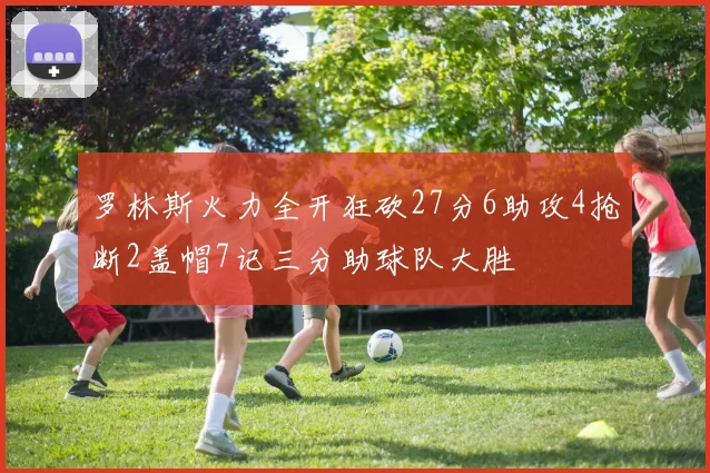 罗林斯火力全开狂砍27分6助攻4抢断2盖帽7记三分助球队大胜