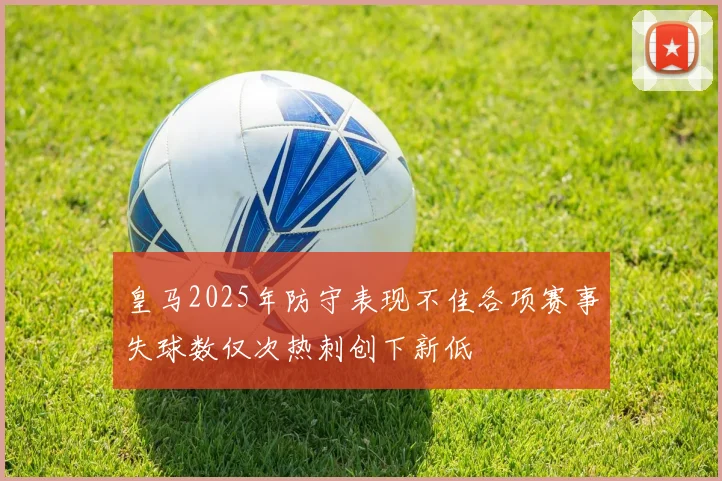 皇马2025年防守表现不佳各项赛事失球数仅次热刺创下新低