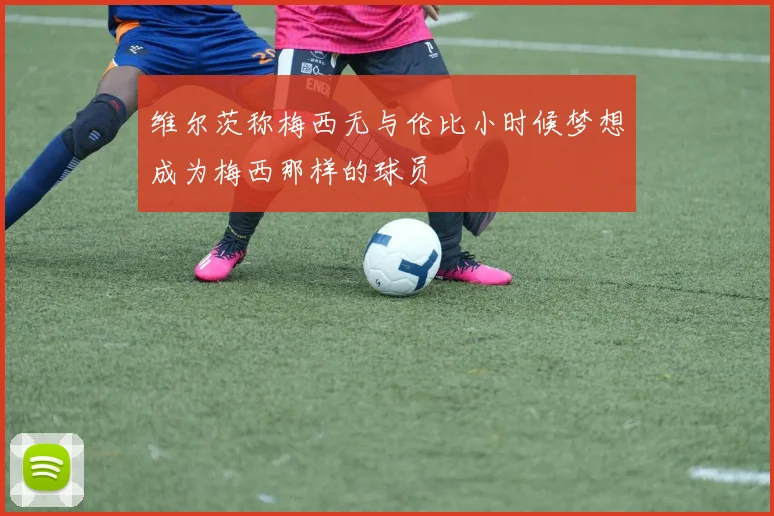 维尔茨称梅西无与伦比小时候梦想成为梅西那样的球员