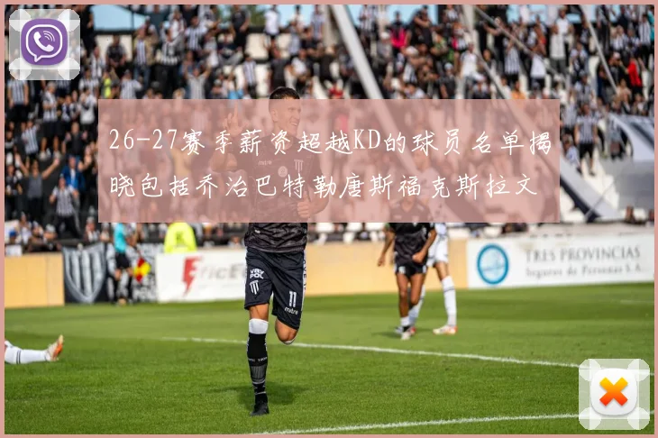 26-27赛季薪资超越KD的球员名单揭晓包括乔治巴特勒唐斯福克斯拉文等
